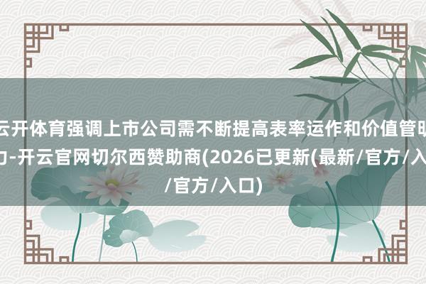 云开体育强调上市公司需不断提高表率运作和价值管明智力-开云官网切尔西赞助商(2026已更新(最新/官方/入口)