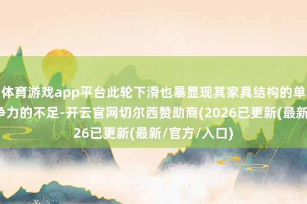 体育游戏app平台此轮下滑也暴显现其家具结构的单一与中枢竞争力的不足-开云官网切尔西赞助商(2026已更新(最新/官方/入口)