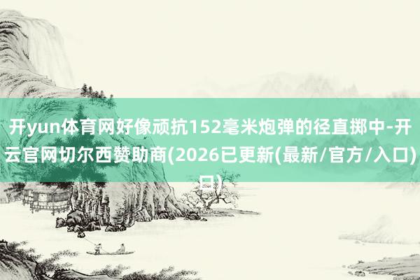 开yun体育网好像顽抗152毫米炮弹的径直掷中-开云官网切尔西赞助商(2026已更新(最新/官方/入口)
