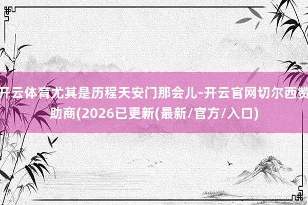 开云体育尤其是历程天安门那会儿-开云官网切尔西赞助商(2026已更新(最新/官方/入口)