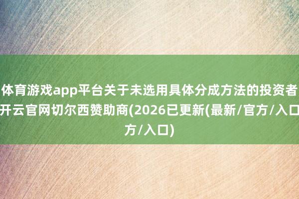 体育游戏app平台关于未选用具体分成方法的投资者-开云官网切尔西赞助商(2026已更新(最新/官方/入口)