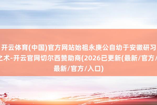 开云体育(中国)官方网站始祖永庚公自幼于安徽研习岐黄之术-开云官网切尔西赞助商(2026已更新(最新/官方/入口)
