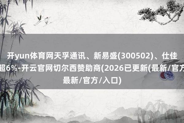开yun体育网天孚通讯、新易盛(300502)、仕佳光子跌超