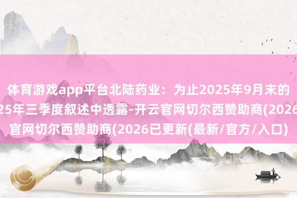 体育游戏app平台北陆药业：为止2025年9月末的公司推动总
