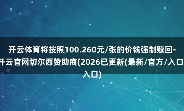 开云体育将按照100.260元/张的价钱强制赎回-开云官网切