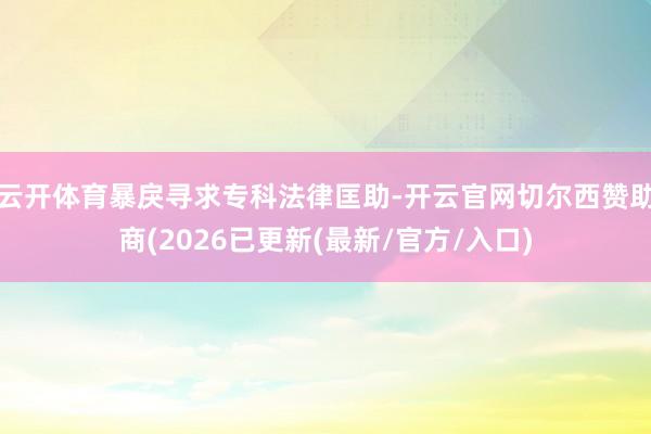 云开体育暴戾寻求专科法律匡助-开云官网切尔西赞助商(2026