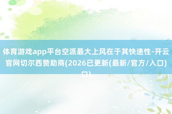 体育游戏app平台空派最大上风在于其快速性-开云官网切尔西赞