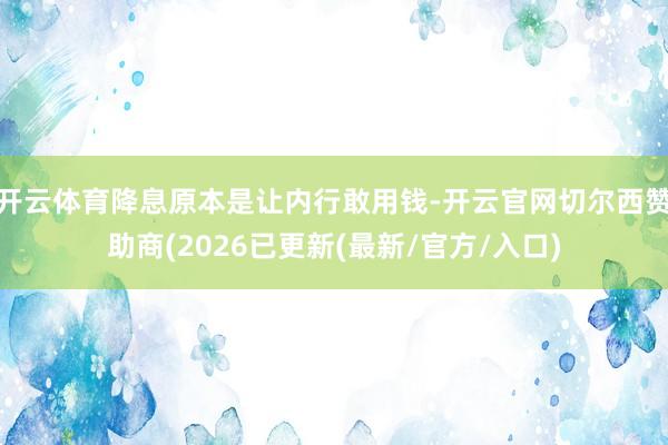 开云体育降息原本是让内行敢用钱-开云官网切尔西赞助商(202