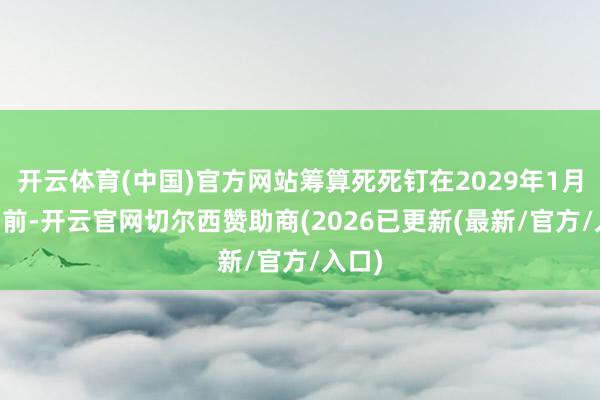 开云体育(中国)官方网站筹算死死钉在2029年1月20日前-
