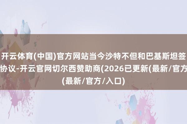 开云体育(中国)官方网站当今沙特不但和巴基斯坦签新防务协议-