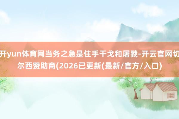 开yun体育网当务之急是住手干戈和屠戮-开云官网切尔西赞助商
