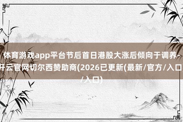 体育游戏app平台节后首日港股大涨后倾向于调养-开云官网切尔