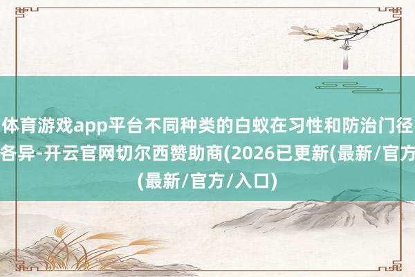 体育游戏app平台不同种类的白蚁在习性和防治门径上有所各异-