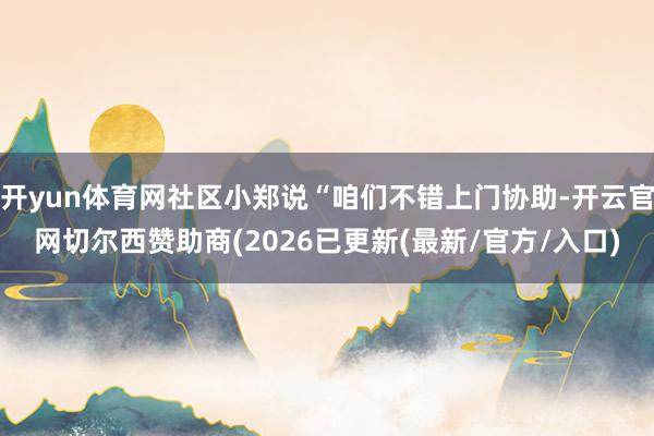 开yun体育网社区小郑说“咱们不错上门协助-开云官网切尔西赞