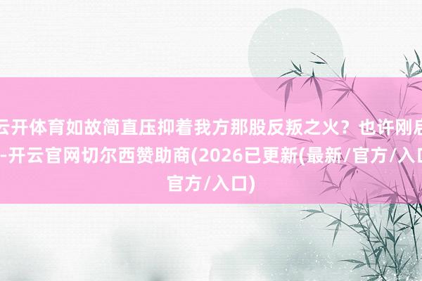 云开体育如故简直压抑着我方那股反叛之火？也许刚启动-开云官网