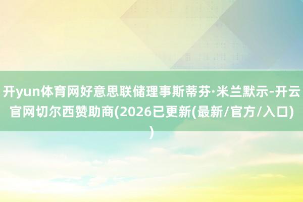 开yun体育网好意思联储理事斯蒂芬·米兰默示-开云官网切尔西