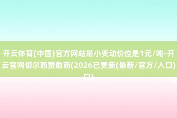 开云体育(中国)官方网站最小变动价位是1元/吨-开云官网切尔