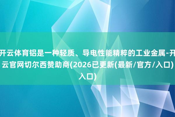 开云体育铝是一种轻质、导电性能精粹的工业金属-开云官网切尔西