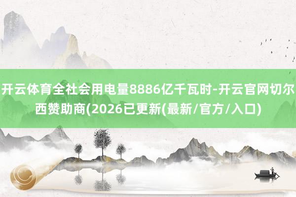 开云体育全社会用电量8886亿千瓦时-开云官网切尔西赞助商(