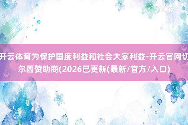 开云体育为保护国度利益和社会大家利益-开云官网切尔西赞助商(