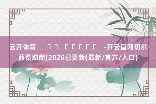 云开体育      		  					  -开云官网切尔西赞