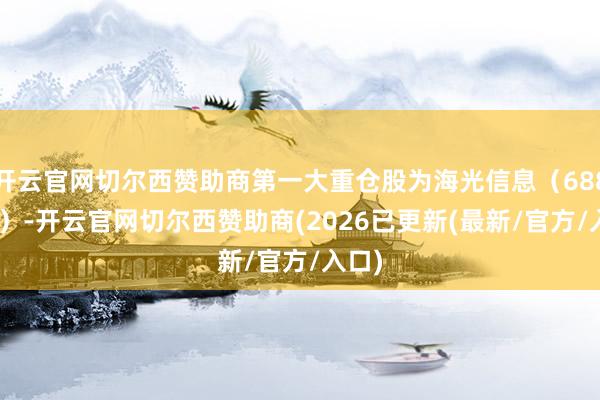 开云官网切尔西赞助商第一大重仓股为海光信息(688041)-开云官网切尔西赞助商(2026已更新(最新/官方/入口)