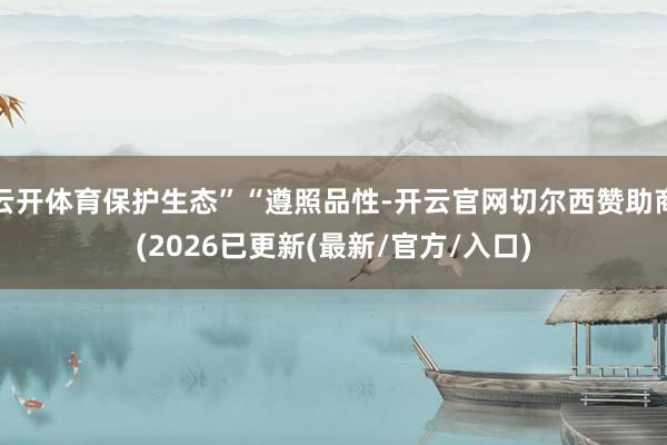 云开体育保护生态”“遵照品性-开云官网切尔西赞助商(2026