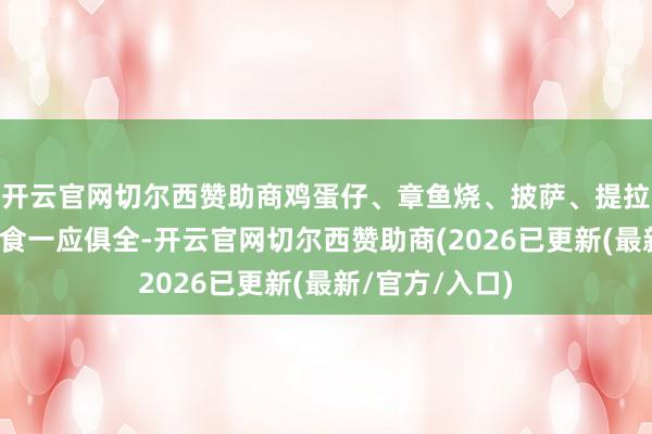 开云官网切尔西赞助商鸡蛋仔、章鱼烧、披萨、提拉米苏等好意思食一应俱全-开云官网切尔西赞助商(2026已更新(最新/官方/入口)