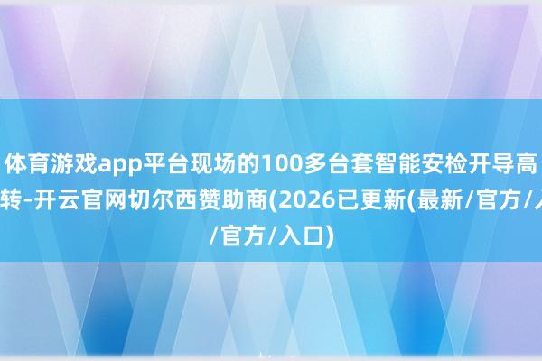 体育游戏app平台现场的100多台套智能安检开导高效运转-开