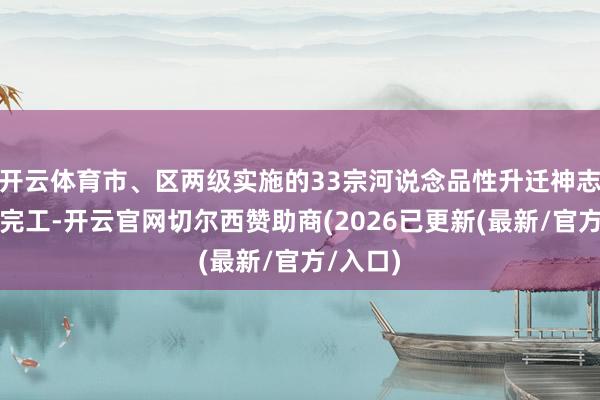 开云体育市、区两级实施的33宗河说念品性升迁神志已基本完工-