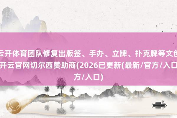 云开体育团队修复出版签、手办、立牌、扑克牌等文创-开云官网切尔西赞助商(2026已更新(最新/官方/入口)