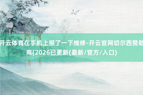 开云体育在手机上报了一下维修-开云官网切尔西赞助商(2026已更新(最新/官方/入口)