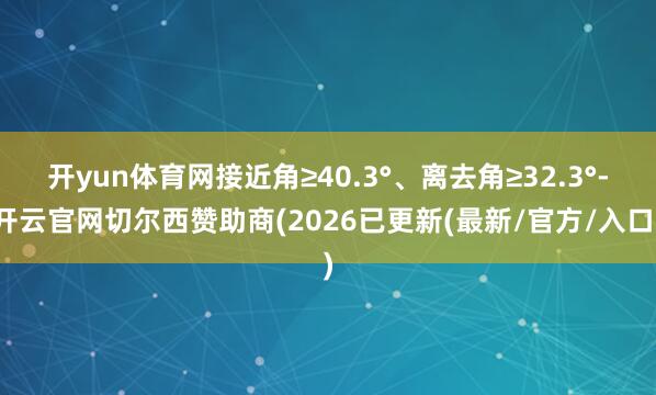 开yun体育网接近角≥40.3°、离去角≥32.3°-开云官网切尔西赞助商(2026已更新(最新/官方/入口)
