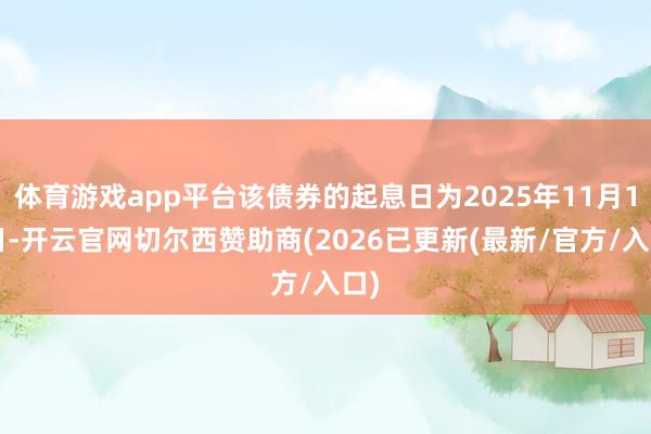 体育游戏app平台该债券的起息日为2025年11月14日-开云官网切尔西赞助商(2026已更新(最新/官方/入口)