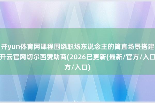 开yun体育网课程围绕职场东说念主的简直场景搭建-开云官网切尔西赞助商(2026已更新(最新/官方/入口)