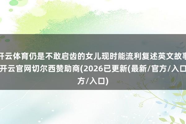 开云体育仍是不敢启齿的女儿现时能流利复述英文故事-开云官网切尔西赞助商(2026已更新(最新/官方/入口)