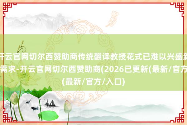 开云官网切尔西赞助商传统翻译教授花式已难以兴盛新期间的需求-开云官网切尔西赞助商(2026已更新(最新/官方/入口)