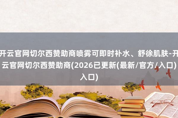开云官网切尔西赞助商喷雾可即时补水、舒徐肌肤-开云官网切尔西赞助商(2026已更新(最新/官方/入口)