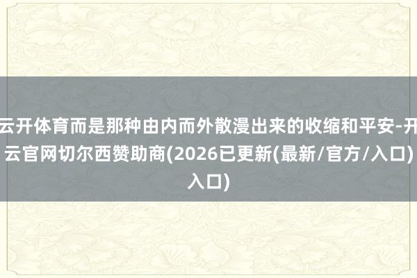云开体育而是那种由内而外散漫出来的收缩和平安-开云官网切尔西赞助商(2026已更新(最新/官方/入口)