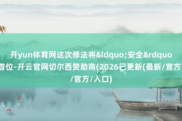 开yun体育网这次修法将&ldquo;安全&rdquo;置于首位-开云官网切尔西赞助商(2026已更新(最新/官方/入口)