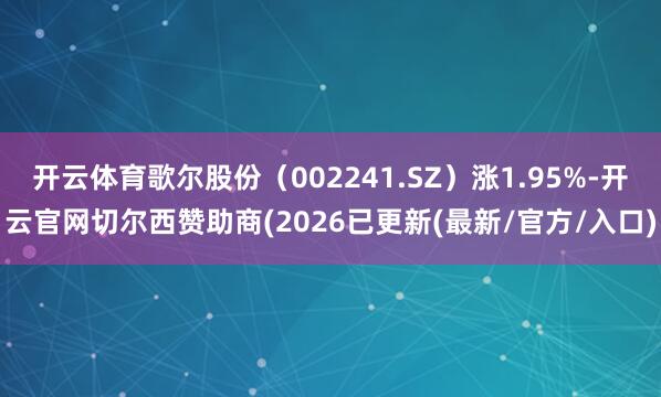 开云体育歌尔股份（002241.SZ）涨1.95%-开云官网切尔西赞助商(2026已更新(最新/官方/入口)