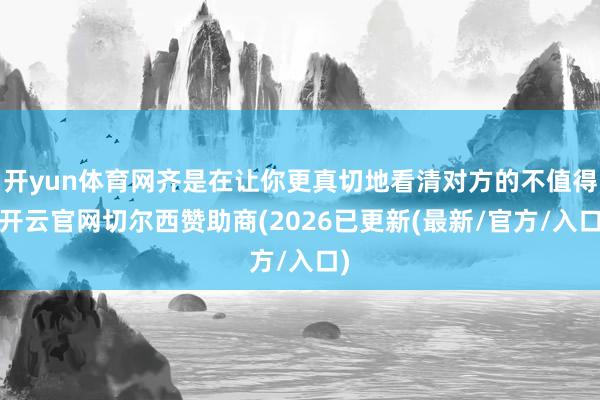 开yun体育网齐是在让你更真切地看清对方的不值得-开云官网切