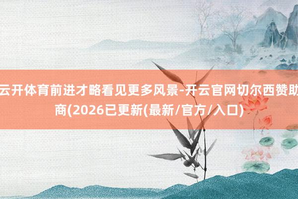 云开体育前进才略看见更多风景-开云官网切尔西赞助商(2026