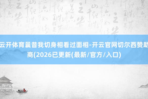 云开体育曩昔我切身相看过面相-开云官网切尔西赞助商(2026