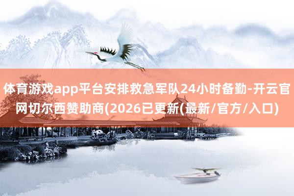 体育游戏app平台安排救急军队24小时备勤-开云官网切尔西赞