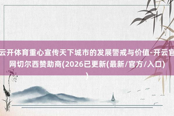 云开体育重心宣传天下城市的发展警戒与价值-开云官网切尔西赞助