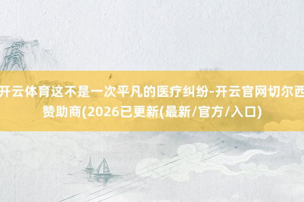 开云体育这不是一次平凡的医疗纠纷-开云官网切尔西赞助商(20