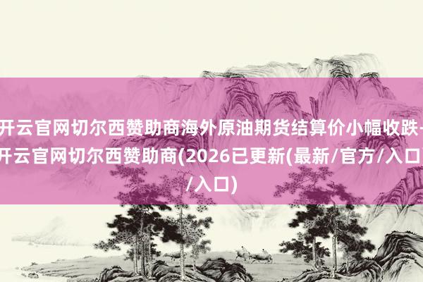 开云官网切尔西赞助商海外原油期货结算价小幅收跌-开云官网切尔