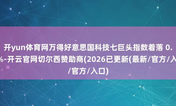 开yun体育网万得好意思国科技七巨头指数着落 0.61%-开
