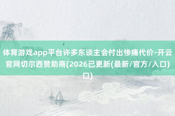 体育游戏app平台许多东谈主会付出惨痛代价-开云官网切尔西赞